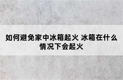 如何避免家中冰箱起火 冰箱在什么情况下会起火